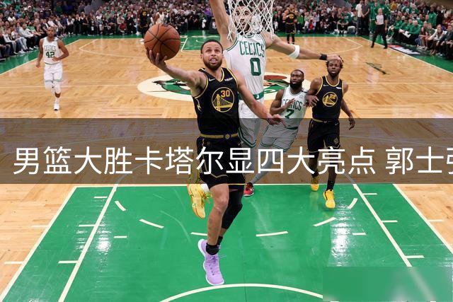 男篮大胜卡塔尔显四大亮点 郭士强坦言下场才是考验